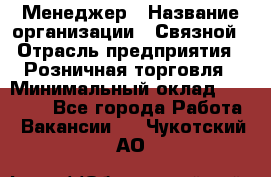 Менеджер › Название организации ­ Связной › Отрасль предприятия ­ Розничная торговля › Минимальный оклад ­ 20 000 - Все города Работа » Вакансии   . Чукотский АО